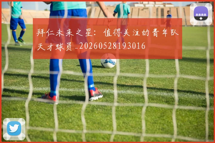 拜仁未来之星:值得关注的青年队天才球员_20260528193016