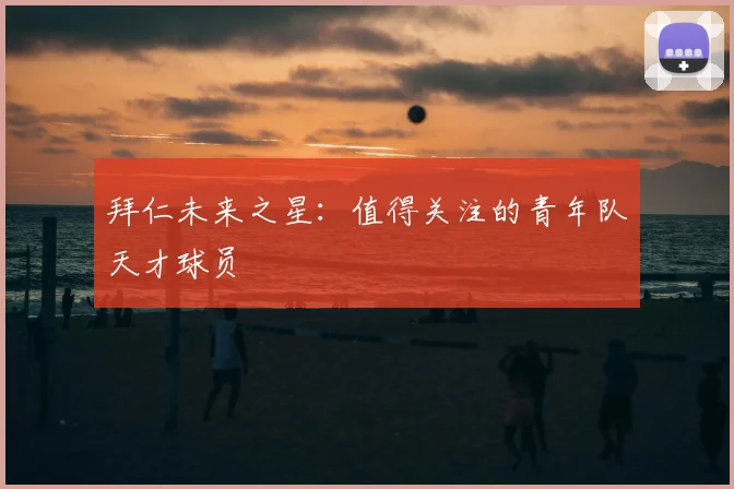 拜仁未来之星:值得关注的青年队天才球员